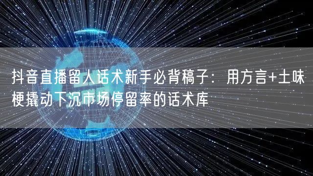 抖音直播留人话术新手必背稿子:用方言+土味梗撬动下沉市场停留率的话术库