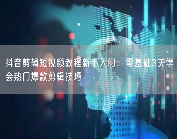 抖音剪辑短视频教程新手入门:零基础3天学会热门爆款剪辑技巧