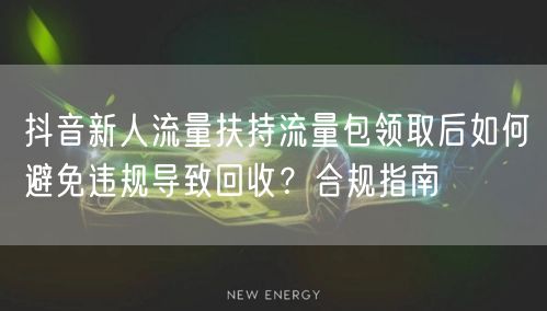 抖音新人流量扶持流量包领取后如何避免违规导致回收?合规指南
