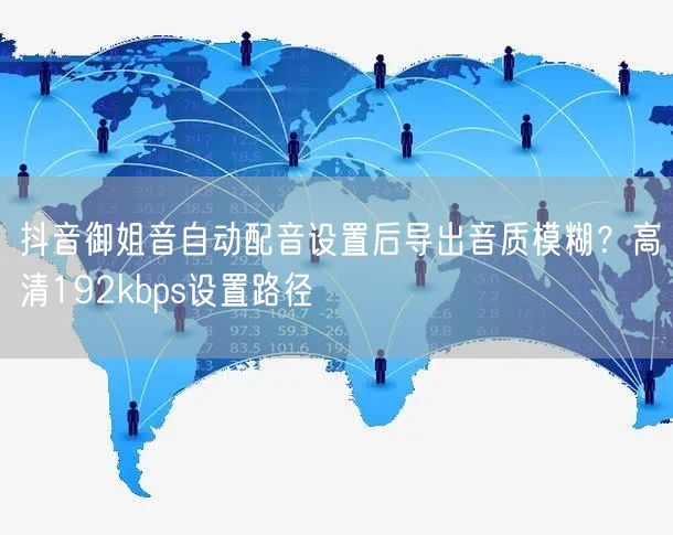 抖音御姐音自动配音设置后导出音质模糊?高清192kbps设置路径
