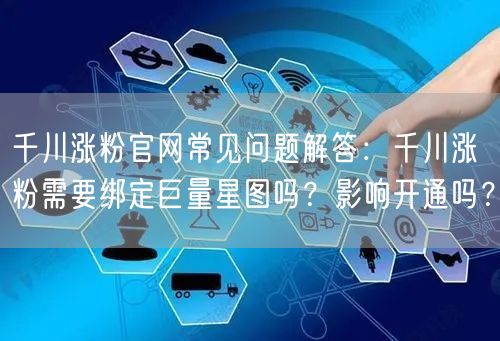 千川涨粉官网常见问题解答:千川涨粉需要绑定巨量星图吗?影响开通吗?