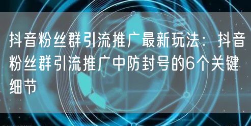 抖音粉丝群引流推广最新玩法:抖音粉丝群引流推广中防封号的6个关键细节