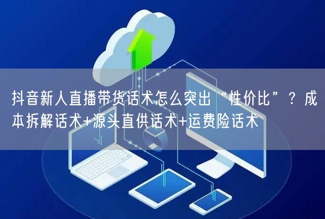 抖音新人直播带货话术怎么突出“性价比”?成本拆解话术+源头直供话术+运费险话术