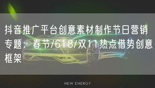 抖音推广平台创意素材制作节日营销专题:春节/618/双11热点借势创意框架