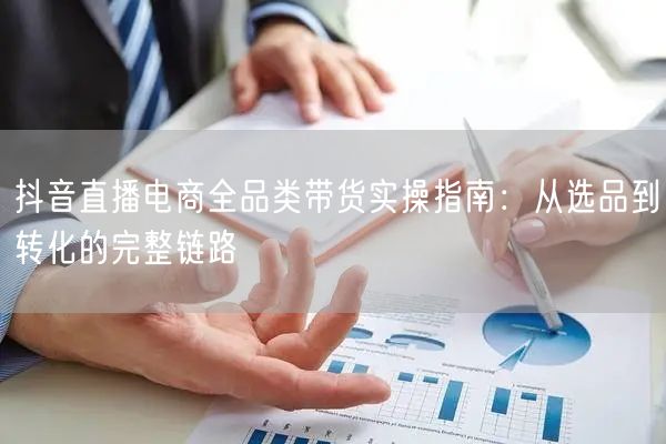 抖音直播电商全品类带货实操指南:从选品到转化的完整链路