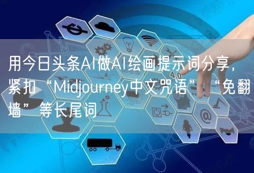 用今日头条AI做AI绘画提示词分享,紧扣“Midjourney中文咒语”“免翻墙