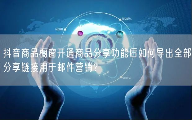 抖音商品橱窗开通商品分享功能后如何导出全部分享链接用于邮件营销?