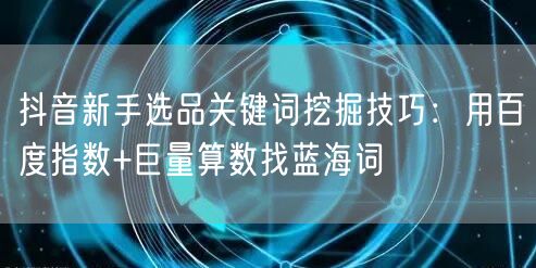 抖音新手选品关键词挖掘技巧:用百度指数+巨量算数找蓝海词