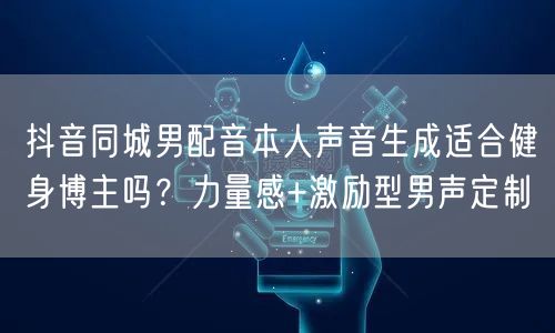 抖音同城男配音本人声音生成适合健身博主吗?力量感+激励型男声定制