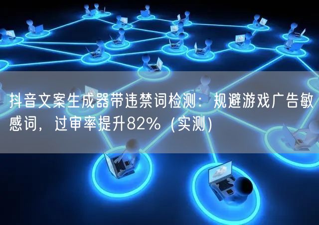 抖音文案生成器带违禁词检测:规避游戏广告敏感词,过审率提升82%(实测)