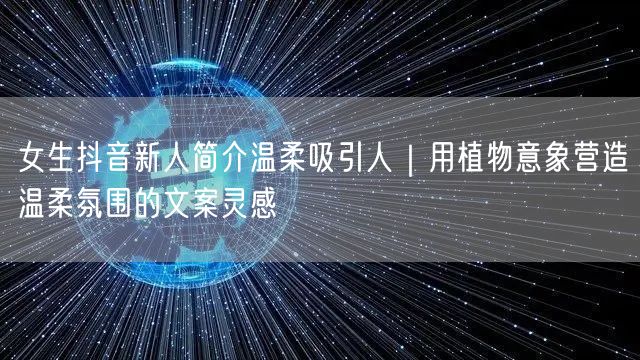 女生抖音新人简介温柔吸引人|用植物意象营造温柔氛围的文案灵感