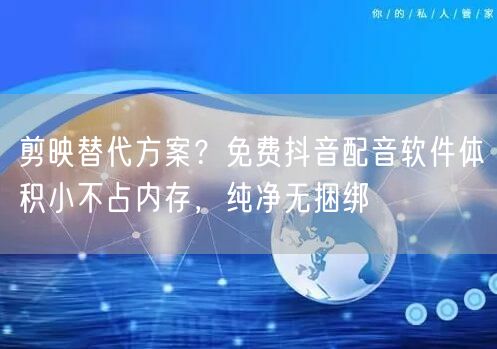 剪映替代方案?免费抖音配音软件体积小不占内存,纯净无捆绑