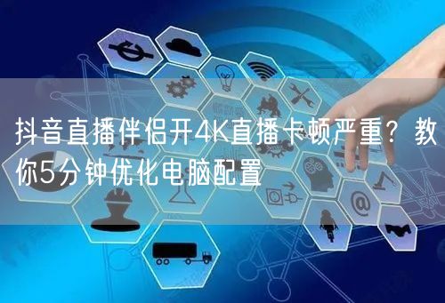 抖音直播伴侣开4K直播卡顿严重?教你5分钟优化电脑配置