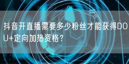 抖音开直播需要多少粉丝才能获得DOU+定向加热资格?