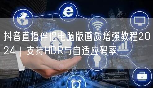 抖音直播伴侣电脑版画质增强教程2024|支持HDR与自适应码率