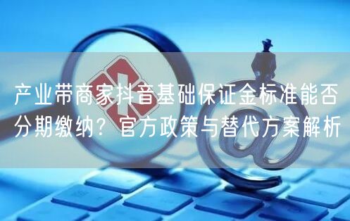 产业带商家抖音基础保证金标准能否分期缴纳?官方政策与替代方案解析