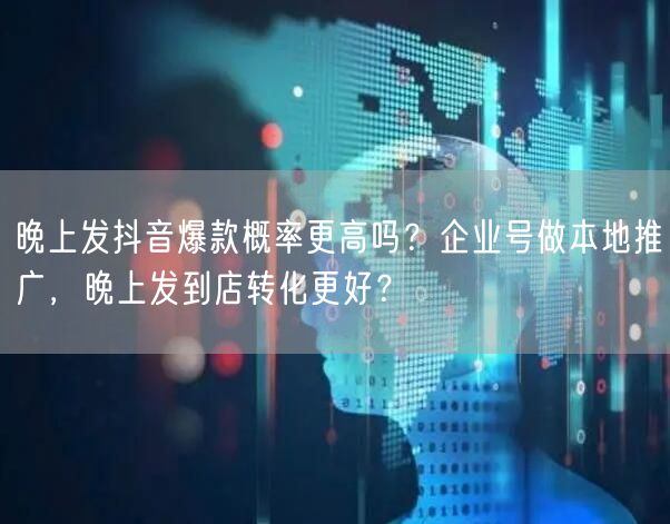 晚上发抖音爆款概率更高吗?企业号做本地推广,晚上发到店转化更好?