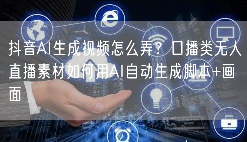 抖音AI生成视频怎么弄?口播类无人直播素材如何用AI自动生成脚本+画面