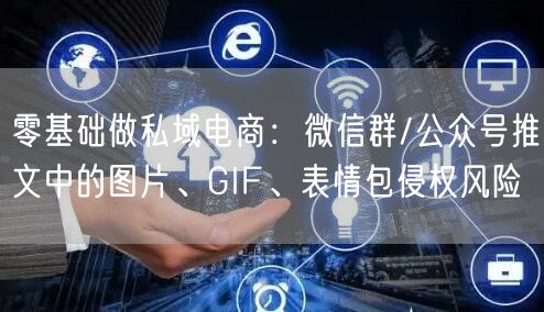 零基础做私域电商:微信群/公众号推文中的图片、GIF、表情包侵权风险