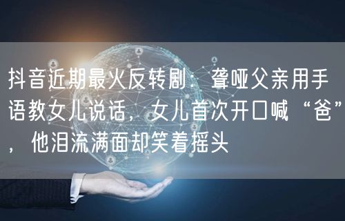 抖音近期最火反转剧:聋哑父亲用手语教女儿说话,女儿首次开口喊“爸”,他泪流满面却