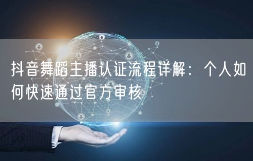 抖音舞蹈主播认证流程详解:个人如何快速通过官方审核