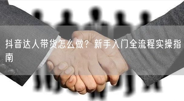 抖音达人带货怎么做?新手入门全流程实操指南