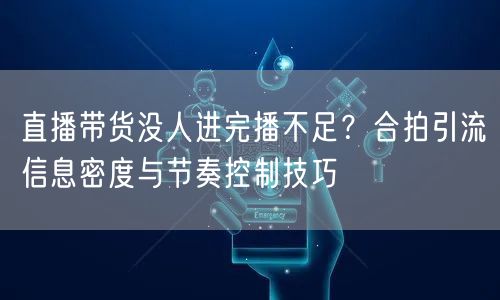 直播带货没人进完播不足?合拍引流信息密度与节奏控制技巧