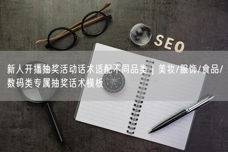 新人开播抽奖活动话术适配不同品类|美妆/服饰/食品/数码类专属抽奖话术模板
