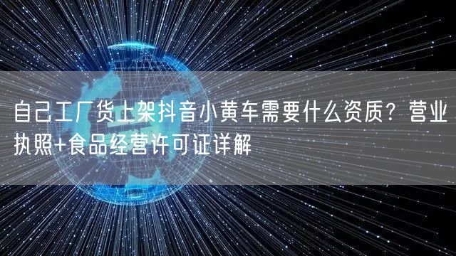 自己工厂货上架抖音小黄车需要什么资质?营业执照+食品经营许可证详解