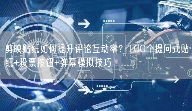 剪映贴纸如何提升评论互动率?100个提问式贴纸+投票按钮+弹幕模拟技巧