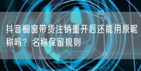 抖音橱窗带货注销重开后还能用原昵称吗?名称保留规则