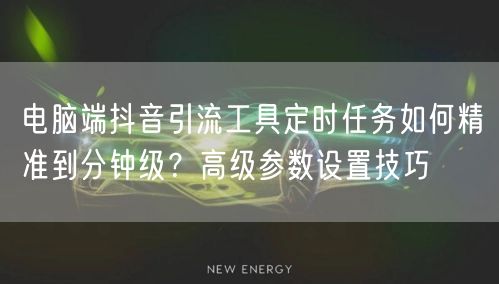 电脑端抖音引流工具定时任务如何精准到分钟级?高级参数设置技巧