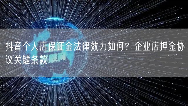 抖音个人店保证金法律效力如何？企业店押金协议关键条款