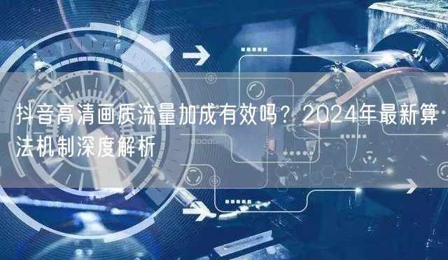 抖音高清画质流量加成有效吗？2024年最新算法机制深度解析
