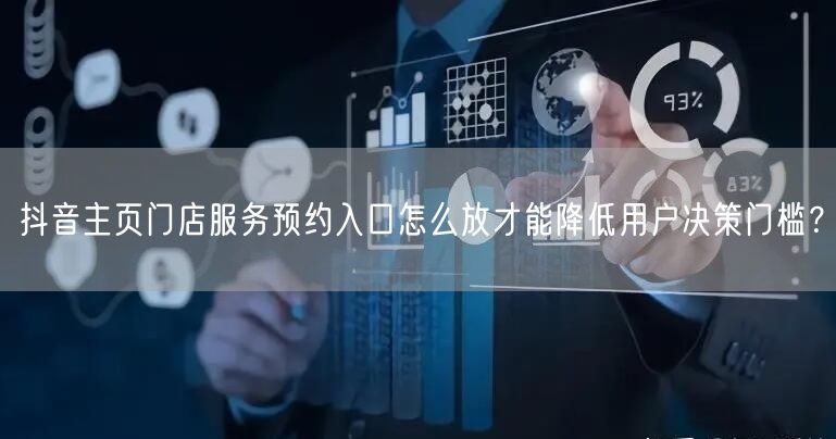 抖音主页门店服务预约入口怎么放才能降低用户决策门槛？