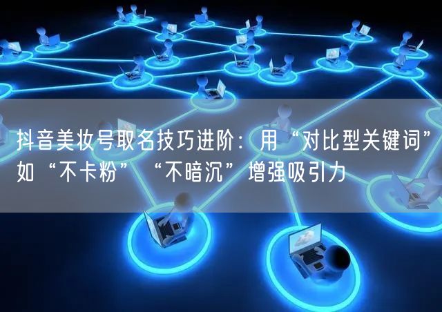 抖音美妆号取名技巧进阶:用“对比型关键词”如“不卡粉”“不暗沉”增强吸引力