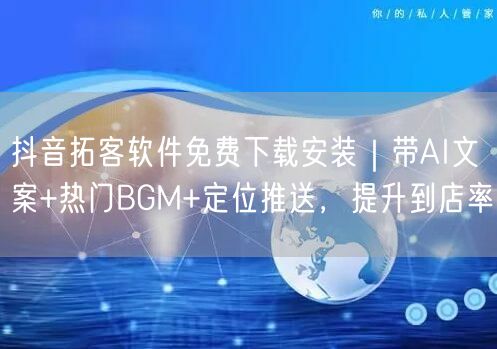 抖音拓客软件免费下载安装|带AI文案+热门BGM+定位推送,提升到店率