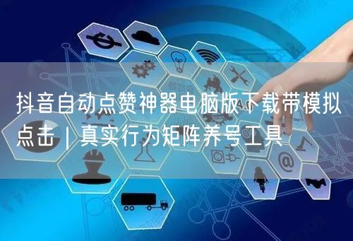 抖音自动点赞神器电脑版下载带模拟点击|真实行为矩阵养号工具