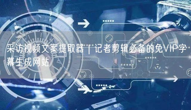 采访视频文案提取器|记者剪辑必备的免VIP字幕生成网站