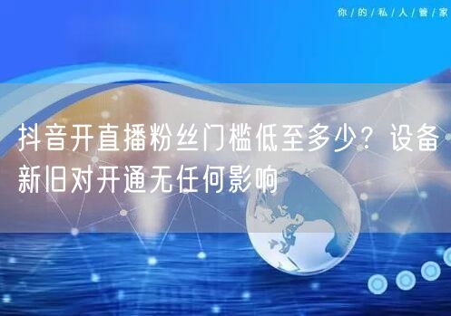抖音开直播粉丝门槛低至多少?设备新旧对开通无任何影响