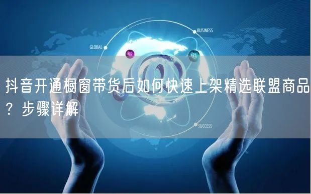 抖音开通橱窗带货后如何快速上架精选联盟商品?步骤详解