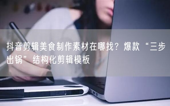 抖音剪辑美食制作素材在哪找?爆款“三步出锅”结构化剪辑模板