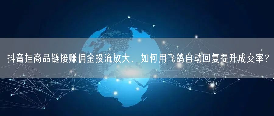 抖音挂商品链接赚佣金投流放大,如何用飞鸽自动回复提升成交率?