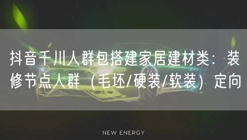抖音千川人群包搭建家居建材类:装修节点人群(毛坯/硬装/软装)定向