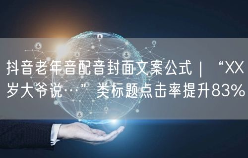 抖音老年音配音封面文案公式|“XX岁大爷说…”类标题点击率提升83%