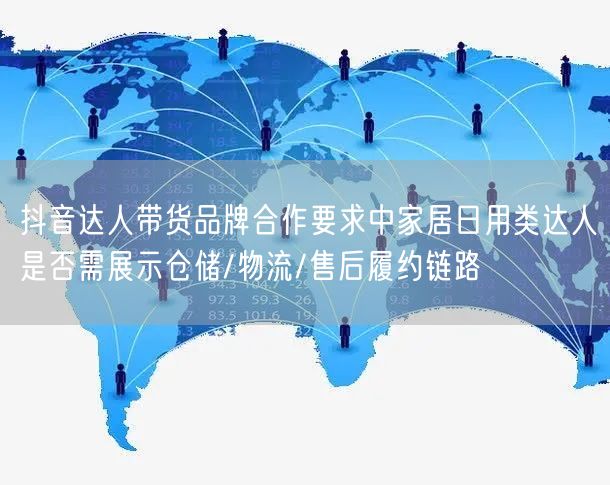 抖音达人带货品牌合作要求中家居日用类达人是否需展示仓储/物流/售后履约链路