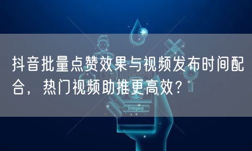抖音批量点赞效果与视频发布时间配合，热门视频助推更高效？