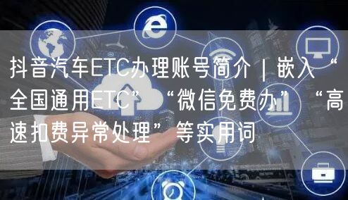 抖音汽车ETC办理账号简介｜嵌入“全国通用ETC”“微信免费办”“高速扣费异常处