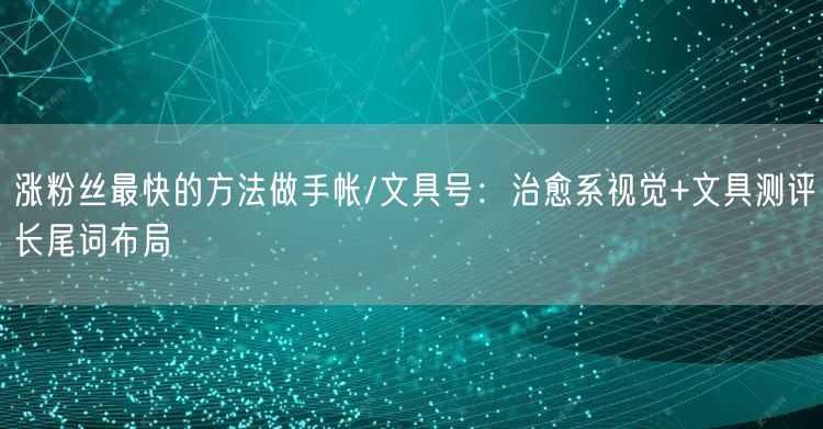 涨粉丝最快的方法做手帐/文具号:治愈系视觉+文具测评长尾词布局