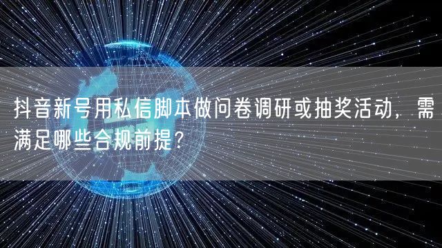 抖音新号用私信脚本做问卷调研或抽奖活动,需满足哪些合规前提?